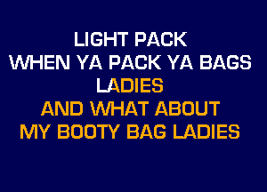 LIGHT PACK
WHEN YA PACK YA BAGS
LADIES
AND WHAT ABOUT
MY BOOTY BAG LADIES