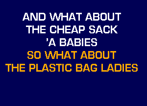 AND WHAT ABOUT
THE CHEAP SACK
'A BABIES
SO WHAT ABOUT
THE PLASTIC BAG LADIES
