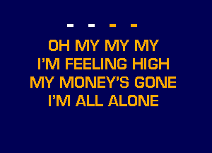 OH MY MY MY
PM FEELING HIGH

MY MONEY'S GONE
I'M ALL ALONE