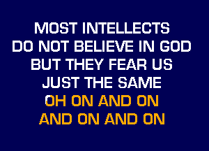 MOST INTELLECTS
DO NOT BELIEVE IN GOD
BUT THEY FEAR US
JUST THE SAME
0H ON AND ON
AND ON AND ON