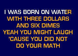 I WAS BORN 0N WATER
WITH THREE DOLLARS
AND SIX DIMES
YEAH YOU MIGHT LAUGH
'CAUSE YOU DID NOT
DO YOUR MATH