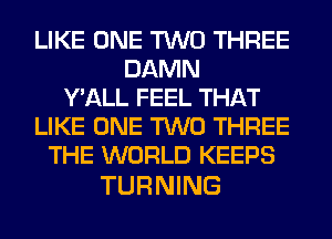 LIKE ONE TWO THREE
DAMN
Y'ALL FEEL THAT
LIKE ONE TWO THREE
THE WORLD KEEPS

TURNING