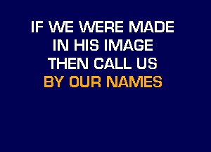 IF WE WERE MADE
IN HIS IMAGE
THEN CALL US

BY OUR NAMES