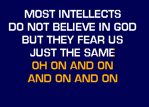 MOST INTELLECTS
DO NOT BELIEVE IN GOD
BUT THEY FEAR US
JUST THE SAME
0H ON AND ON
AND ON AND ON