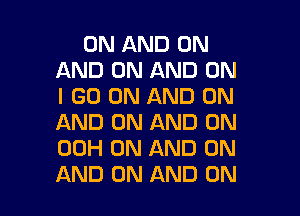 ON AND ON
AND ON AND ON
I GO ON AND ON

AND ON AND ON
00H ON AND ON
AND ON AND ON