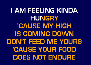 I AM FEELING KINDA
HUNGRY
'CAUSE MY HIGH
IS COMING DOWN
DON'T FEED ME YOURS
'CAUSE YOUR FOOD
DOES NOT ENDURE