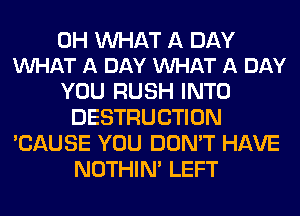 0H WAT A DAY
VUHAT A DAY VUHAT A DAY

YOU RUSH INTO
DESTRUCTION
'CAUSE YOU DON'T HAVE
NOTHIN' LEFT