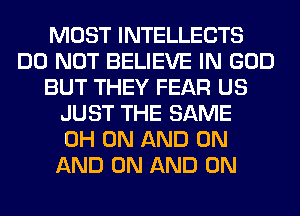 MOST INTELLECTS
DO NOT BELIEVE IN GOD
BUT THEY FEAR US
JUST THE SAME
0H ON AND ON
AND ON AND ON