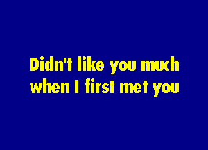 Didn'l like you Illlh'h

when I first met you