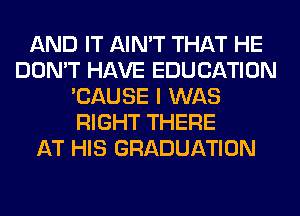 AND IT AIN'T THAT HE
DON'T HAVE EDUCATION
'CAUSE I WAS
RIGHT THERE
AT HIS GRADUATION