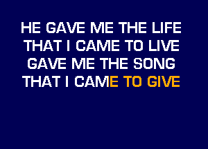 HE GAVE ME THE LIFE
THAT I CAME TO LIVE
GAVE ME THE SONG

THAT I CAME TO GIVE