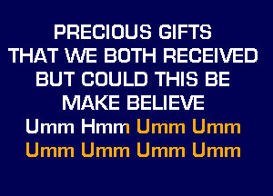 PRECIOUS GIFTS
THAT WE BOTH RECEIVED
BUT COULD THIS BE
MAKE BELIEVE
Umm Hmm Umm Umm
Umm Umm Umm Umm