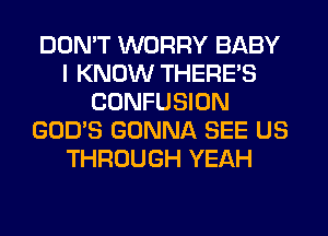 DON'T WORRY BABY
I KNOW THERE'S
CONFUSION
GOD'S GONNA SEE US
THROUGH YEAH