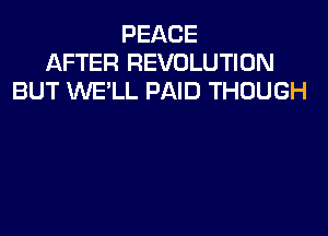 PEACE
AFTER REVOLUTION
BUT WE'LL PAID THOUGH