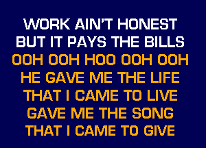 WORK AIN'T HONEST
BUT IT PAYS THE BILLS
00H 00H H00 00H 00H

HE GAVE ME THE LIFE

THAT I CAME TO LIVE

GAVE ME THE SONG
THAT I CAME TO GIVE