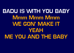 BADU IS WITH YOU BABY
Mmm Mmm Mmm
WE GUM MAKE IT

YEAH
ME YOU AND THE BABY