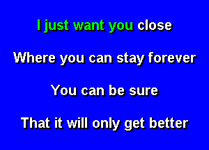 I just want you close
Where you can stay forever

You can be sure

That it will only get better