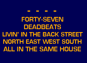 FORTY-SEVEN

DEADBEATS
LIVIN' IN THE BACK STREET
NORTH EAST WEST SOUTH

ALL IN THE SAME HOUSE