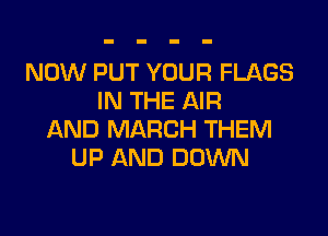 NOW PUT YOUR FLAGS
IN THE AIR

AND MARCH THEM
UP AND DOWN