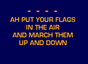 AH PUT YOUR FLAGS
IN THE AIR

AND MARCH THEM
UP AND DOWN