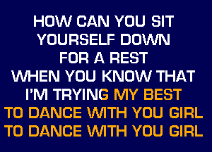 HOW CAN YOU SIT
YOURSELF DOWN
FOR A REST
WHEN YOU KNOW THAT
I'M TRYING MY BEST
TO DANCE WITH YOU GIRL
T0 DANCE WITH YOU GIRL