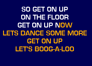 80 GET ON UP
ON THE FLOOR
GET ON UP NOW
LETS DANCE SOME MORE
GET ON UP
LET'S BOOG-A-LOO