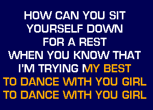 HOW CAN YOU SIT
YOURSELF DOWN
FOR A REST
WHEN YOU KNOW THAT
I'M TRYING MY BEST
TO DANCE WITH YOU GIRL
T0 DANCE WITH YOU GIRL