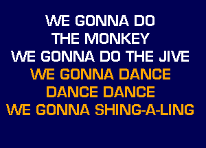 WE GONNA DO
THE MONKEY
WE GONNA DO THE JIVE
WE GONNA DANCE
DANCE DANCE
WE GONNA SHING-A-LING