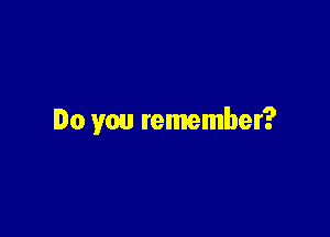 Do you remember?