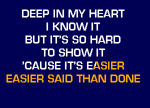 DEEP IN MY HEART
I KNOW IT
BUT ITS SO HARD
TO SHOW IT
'CAUSE ITS EASIER
EASIER SAID THAN DONE