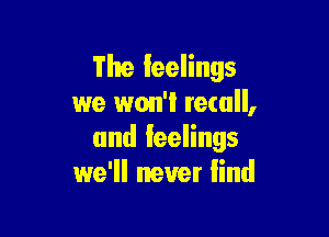 The feelings
we won't recall,

and feelings
we'll never lind