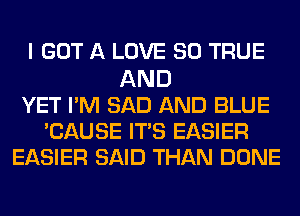 I GOT A LOVE 80 TRUE
AND
YET I'M SAD AND BLUE
'CAUSE ITS EASIER
EASIER SAID THAN DONE