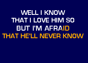 WELL I KNOW
THAT I LOVE HIM SO

BUT FM AFRAID
THAT HE'LL NEVER KNOW