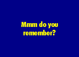 Mmm do you

remember?