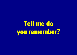 Tell me do

you remember?