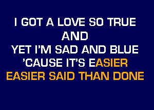 I GOT A LOVE 80 TRUE
AND
YET I'M SAD AND BLUE
'CAUSE ITS EASIER
EASIER SAID THAN DONE
