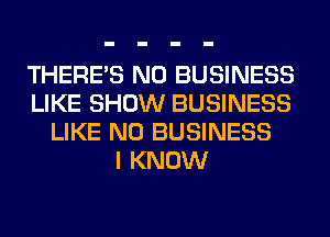 THERE'S N0 BUSINESS
LIKE SHOW BUSINESS
LIKE N0 BUSINESS
I KNOW