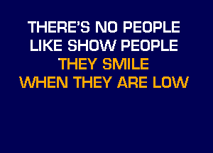 THERES N0 PEOPLE
LIKE SHOW PEOPLE
THEY SMILE
WHEN THEY ARE LOW