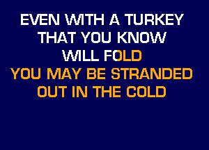 EVEN WITH A TURKEY
THAT YOU KNOW
WILL FOLD
YOU MAY BE STRANDED
OUT IN THE COLD