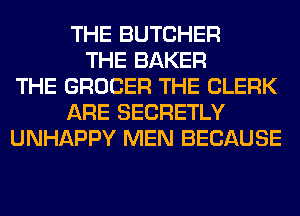 THE BUTCHER
THE BAKER
THE GROCER THE CLERK
ARE SECRETLY
UNHAPPY MEN BECAUSE