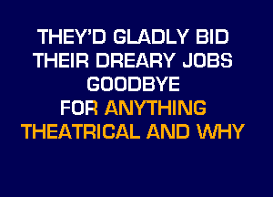 THEY'D GLADLY BID
THEIR DREARY JOBS
GOODBYE
FOR ANYTHING
THEATRICAL AND WHY