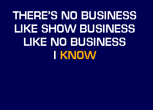 THERE'S N0 BUSINESS
LIKE SHOW BUSINESS
LIKE N0 BUSINESS
I KNOW