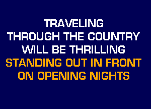 TRAVELING
THROUGH THE COUNTRY
WILL BE THRILLING
STANDING OUT IN FRONT
0N OPENING NIGHTS