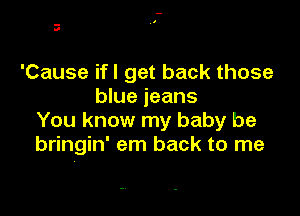 .-
II

'Cause ifl get back those
blue jeans

You know my baby be
bringin' em back to me