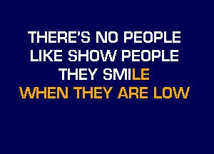 THERE'S N0 PEOPLE
LIKE SHOW PEOPLE
THEY SMILE
WHEN THEY ARE LOW