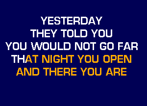 YESTERDAY
THEY TOLD YOU
YOU WOULD NOT GO FAR
THAT NIGHT YOU OPEN
AND THERE YOU ARE