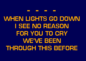 WHEN LIGHTS GO DOWN
I SEE N0 REASON
FOR YOU TO CRY

WE'VE BEEN
THROUGH THIS BEFORE