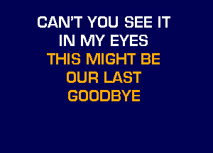 CAN'T YOU SEE IT
IN MY EYES
THIS MIGHT BE

OUR LAST
GOODBYE