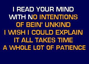 I READ YOUR MIND
INITH N0 INTENTIONS
0F BEIN' UNKIND
I INISH I COULD EXPLAIN

IT ALL TAKES TIME
A INHOLE LOT OF PATIENCE