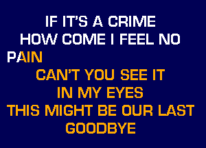 IF ITS A CRIME
HOW COME I FEEL N0
PAIN
CAN'T YOU SEE IT
IN MY EYES
THIS MIGHT BE OUR LAST
GOODBYE